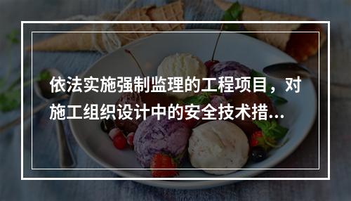 依法实施强制监理的工程项目，对施工组织设计中的安全技术措施或