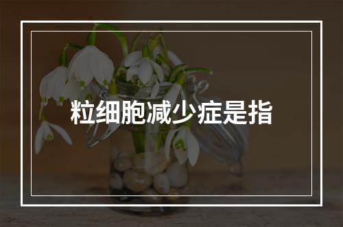 粒细胞减少症是指