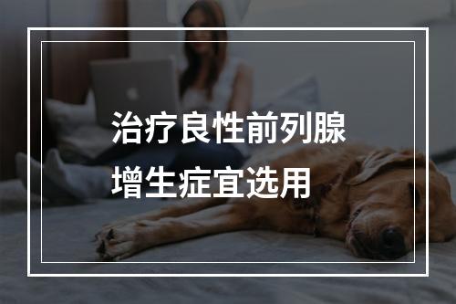 治疗良性前列腺增生症宜选用