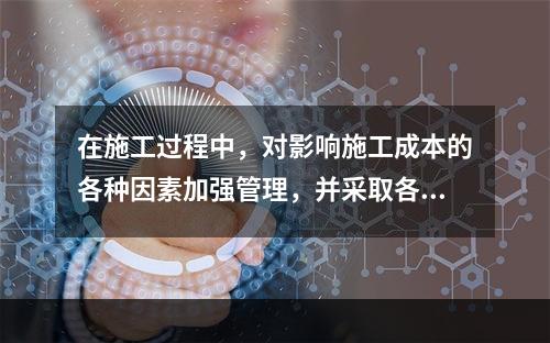 在施工过程中，对影响施工成本的各种因素加强管理，并采取各种有