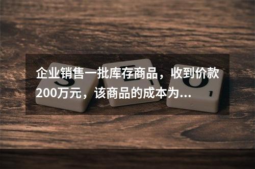 企业销售一批库存商品，收到价款200万元，该商品的成本为17