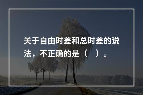 关于自由时差和总时差的说法，不正确的是（　）。