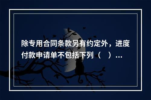 除专用合同条款另有约定外，进度付款申请单不包括下列（　）。