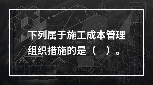 下列属于施工成本管理组织措施的是（　）。