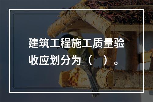 建筑工程施工质量验收应划分为（　）。