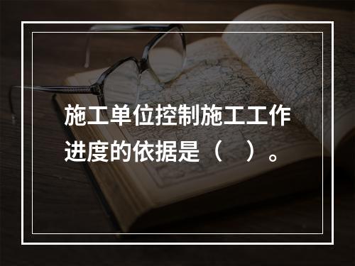 施工单位控制施工工作进度的依据是（　）。