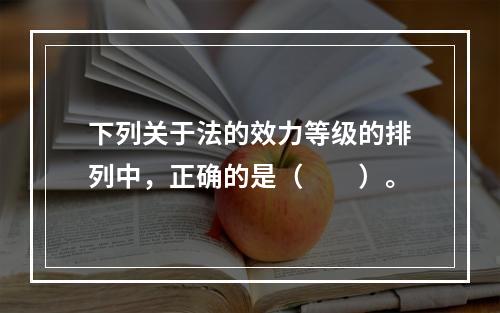 下列关于法的效力等级的排列中，正确的是（　　）。