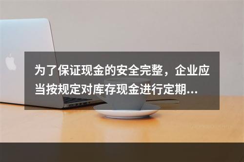 为了保证现金的安全完整，企业应当按规定对库存现金进行定期和不