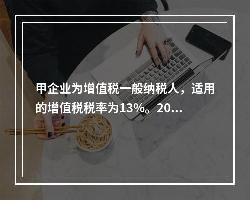 甲企业为增值税一般纳税人，适用的增值税税率为13%。2019