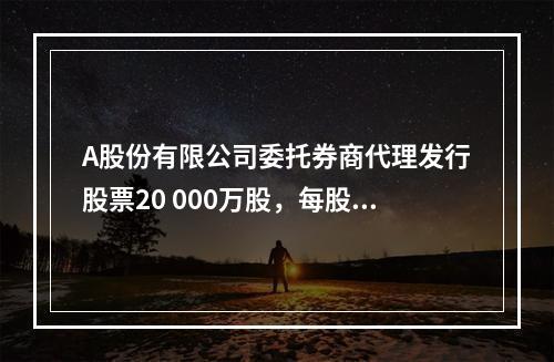 A股份有限公司委托券商代理发行股票20 000万股，每股面值