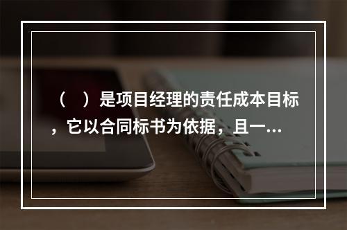 （　）是项目经理的责任成本目标，它以合同标书为依据，且一般情