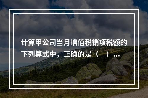 计算甲公司当月增值税销项税额的下列算式中，正确的是（　）。