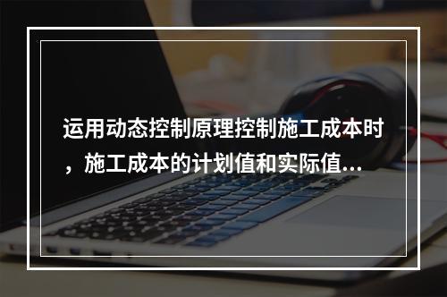 运用动态控制原理控制施工成本时，施工成本的计划值和实际值的比