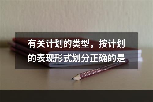 有关计划的类型，按计划的表现形式划分正确的是