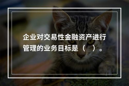 企业对交易性金融资产进行管理的业务目标是（　）。