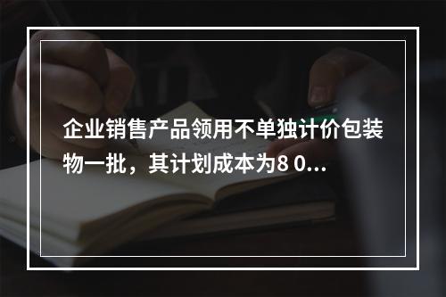 企业销售产品领用不单独计价包装物一批，其计划成本为8 000