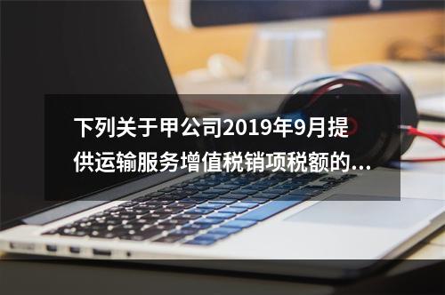 下列关于甲公司2019年9月提供运输服务增值税销项税额的计算