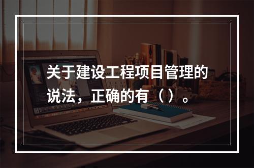 关于建设工程项目管理的说法，正确的有（ ）。