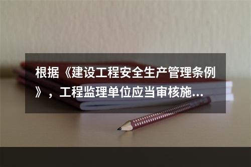 根据《建设工程安全生产管理条例》，工程监理单位应当审核施工组