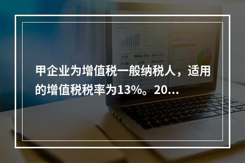 甲企业为增值税一般纳税人，适用的增值税税率为13%。2019