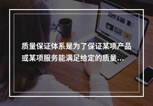 质量保证体系是为了保证某项产品或某项服务能满足给定的质量要求