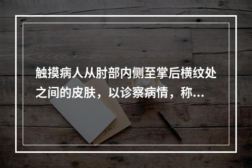 触摸病人从肘部内侧至掌后横纹处之间的皮肤，以诊察病情，称为