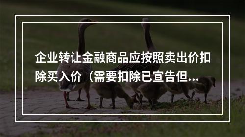 企业转让金融商品应按照卖出价扣除买入价（需要扣除已宣告但尚未