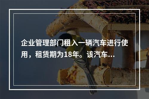 企业管理部门租入一辆汽车进行使用，租赁期为18年。该汽车使用