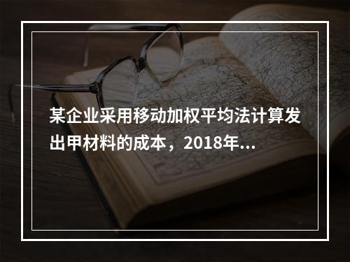 某企业采用移动加权平均法计算发出甲材料的成本，2018年4月