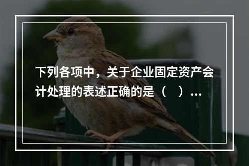 下列各项中，关于企业固定资产会计处理的表述正确的是（　）。