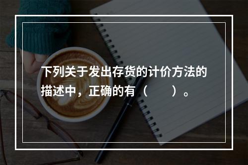 下列关于发出存货的计价方法的描述中，正确的有（　　）。