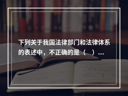 下列关于我国法律部门和法律体系的表述中，不正确的是（　）。