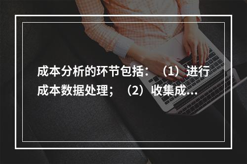 成本分析的环节包括：（1）进行成本数据处理；（2）收集成本信