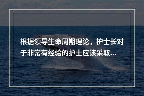 根据领导生命周期理论，护士长对于非常有经验的护士应该采取的领