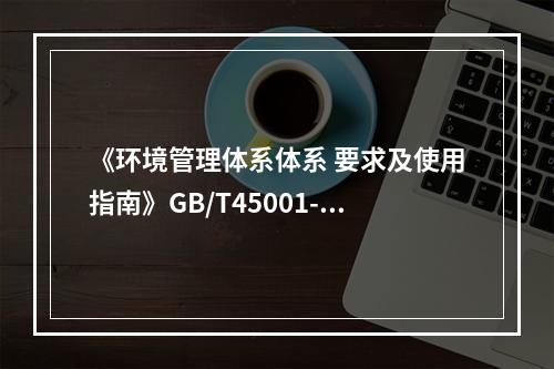 《环境管理体系体系 要求及使用指南》GB/T45001-20