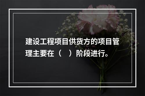 建设工程项目供货方的项目管理主要在（　）阶段进行。