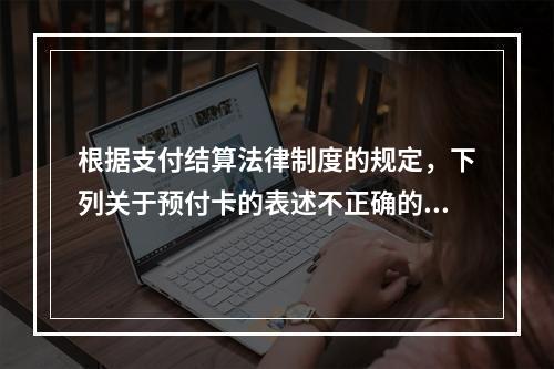 根据支付结算法律制度的规定，下列关于预付卡的表述不正确的是（