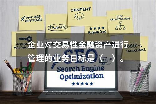 企业对交易性金融资产进行管理的业务目标是（　）。