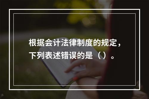 根据会计法律制度的规定，下列表述错误的是（ ）。