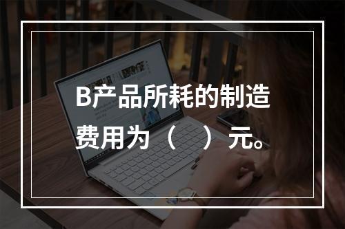 B产品所耗的制造费用为（　）元。