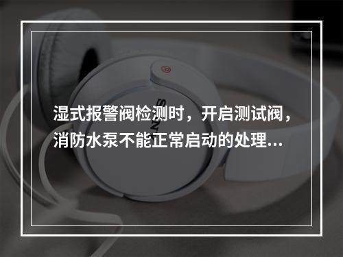 湿式报警阀检测时，开启测试阀，消防水泵不能正常启动的处理方法