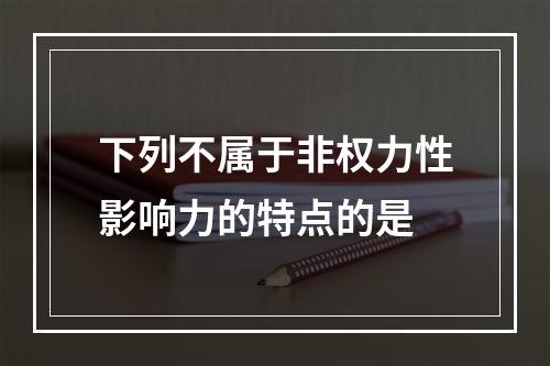 下列不属于非权力性影响力的特点的是