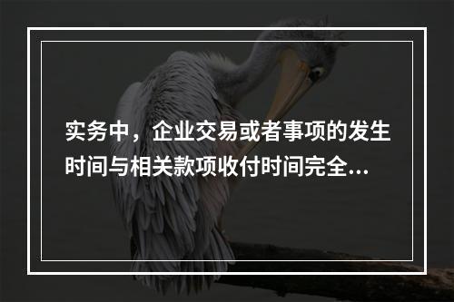 实务中，企业交易或者事项的发生时间与相关款项收付时间完全一致