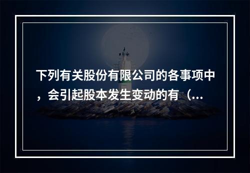 下列有关股份有限公司的各事项中，会引起股本发生变动的有（　）