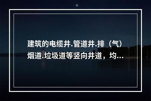 建筑的电缆井.管道井.排（气）烟道.垃圾道等竖向井道，均分别