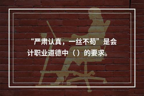 “严肃认真，一丝不苟”是会计职业道德中（ ）的要求。