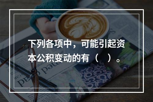 下列各项中，可能引起资本公积变动的有（　）。