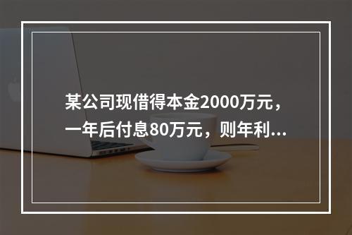 某公司现借得本金2000万元，一年后付息80万元，则年利率为