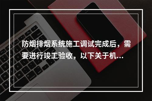 防烟排烟系统施工调试完成后，需要进行竣工验收，以下关于机械防