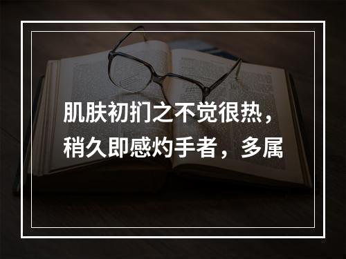 肌肤初扪之不觉很热，稍久即感灼手者，多属